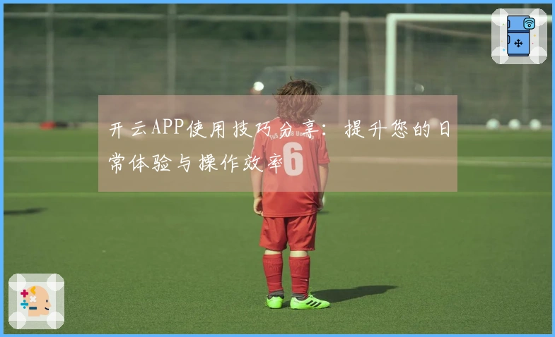 开云APP使用技巧分享：提升您的日常体验与操作效率