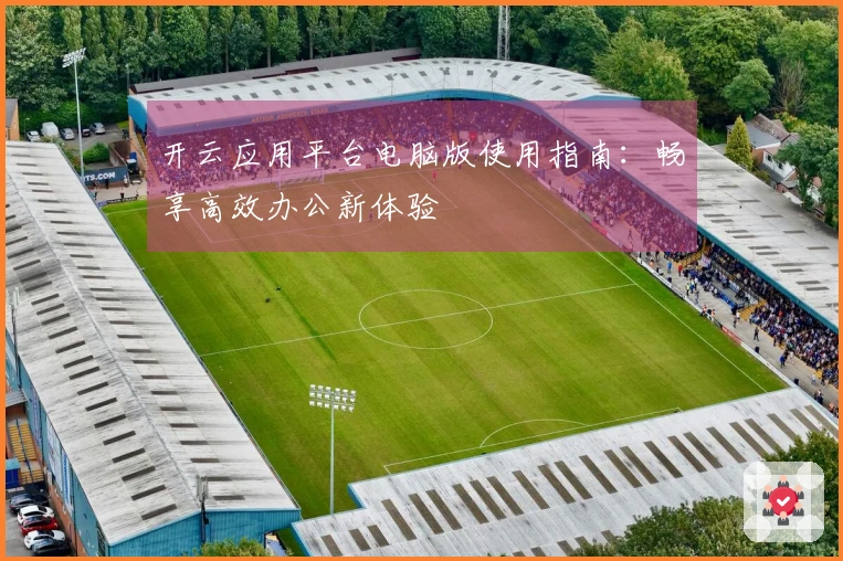 开云应用平台电脑版使用指南：畅享高效办公新体验