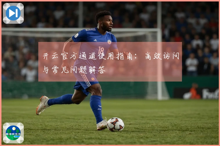 开云官方通道使用指南:高效访问与常见问题解答
