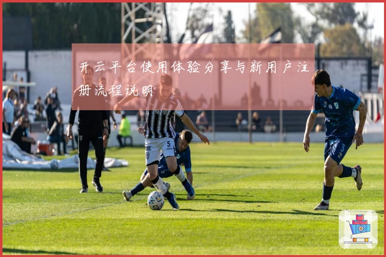 开云平台使用体验分享与新用户注册流程说明