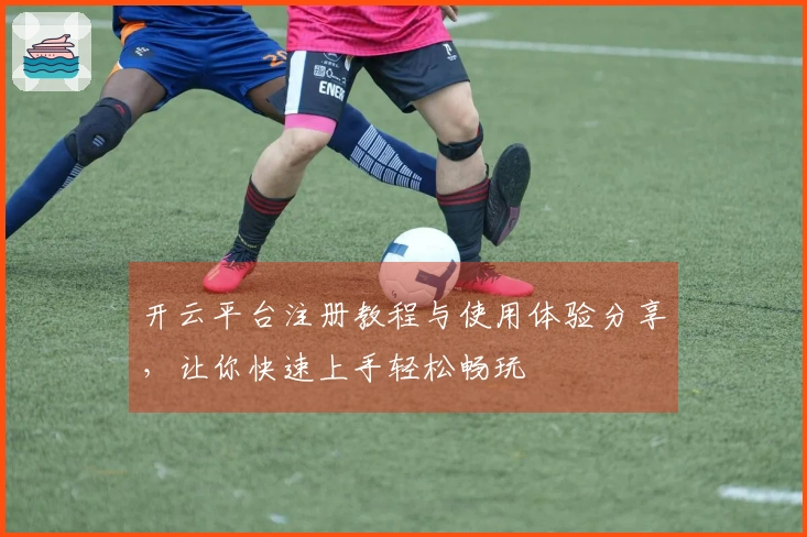 开云平台注册教程与使用体验分享，让你快速上手轻松畅玩