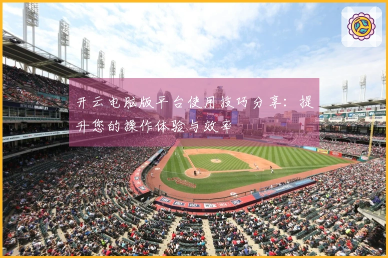 开云电脑版平台使用技巧分享：提升您的操作体验与效率