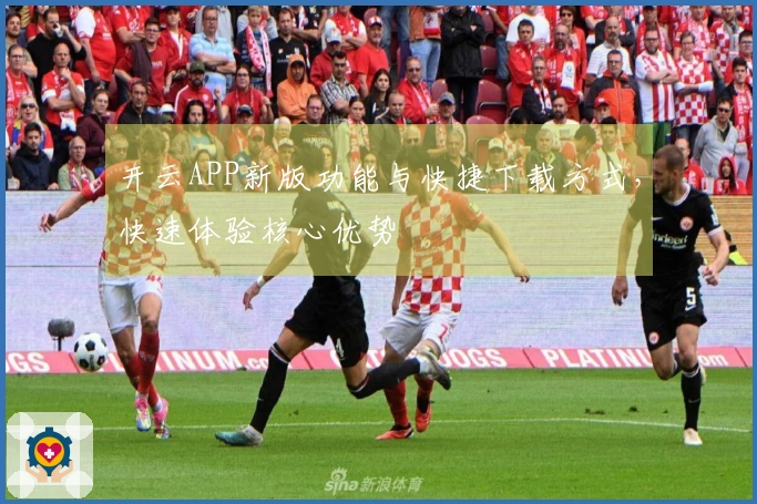 开云APP新版功能与快捷下载方式，快速体验核心优势