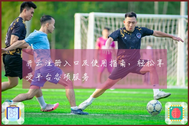 开云注册入口及使用指南，轻松享受平台各项服务