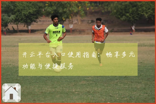 开云平台入口使用指南：畅享多元功能与便捷服务