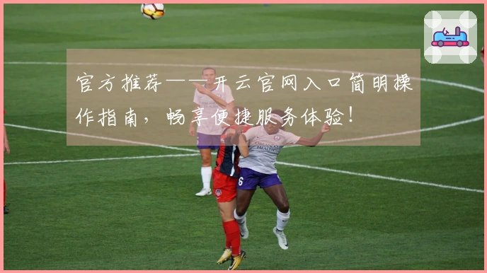 官方推荐——开云官网入口简明操作指南，畅享便捷服务体验！