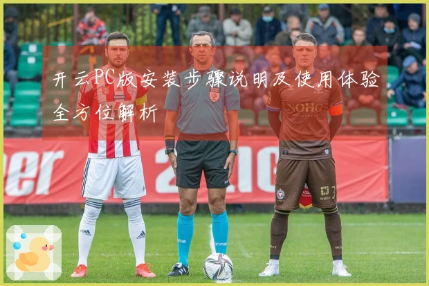 开云PC版安装步骤说明及使用体验全方位解析