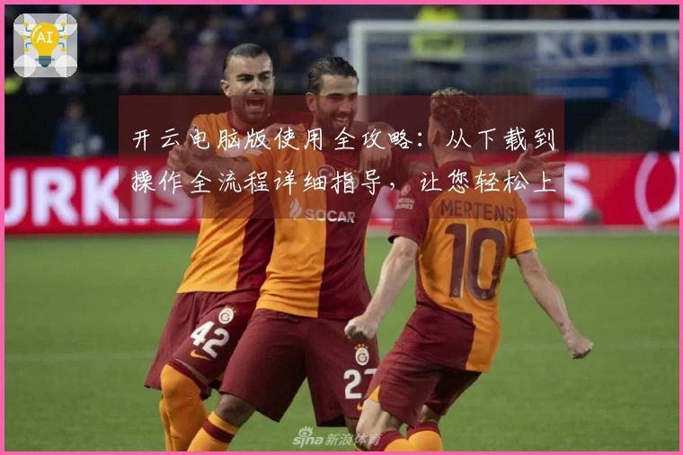 开云电脑版使用全攻略：从下载到操作全流程详细指导，让您轻松上手！