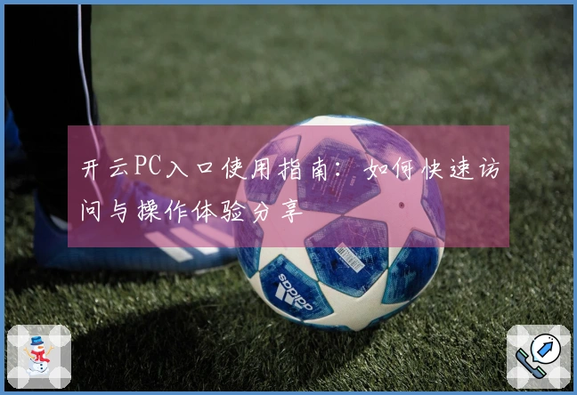 开云PC入口使用指南：如何快速访问与操作体验分享