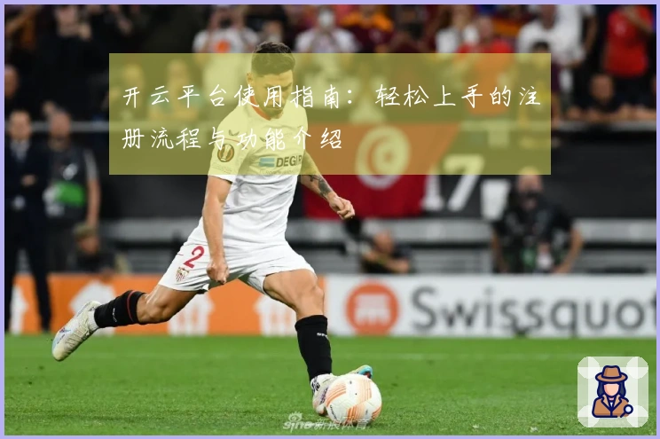 开云平台使用指南：轻松上手的注册流程与功能介绍