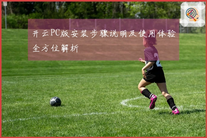 开云PC版安装步骤说明及使用体验全方位解析