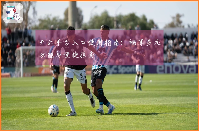 开云平台入口使用指南：畅享多元功能与便捷服务