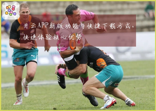 开云APP新版功能与快捷下载方式，快速体验核心优势