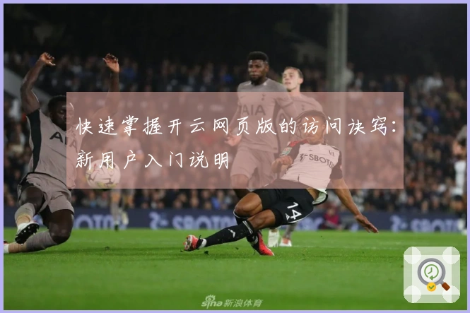 快速掌握开云网页版的访问诀窍:新用户入门说明