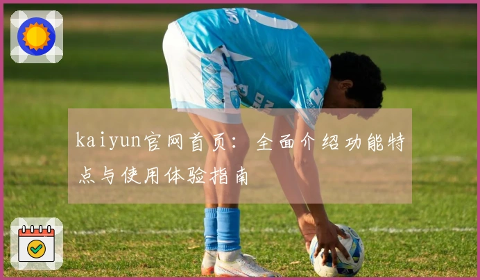 kaiyun官网首页：全面介绍功能特点与使用体验指南