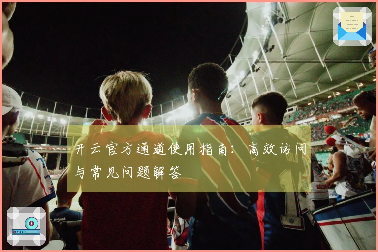 开云官方通道使用指南：高效访问与常见问题解答