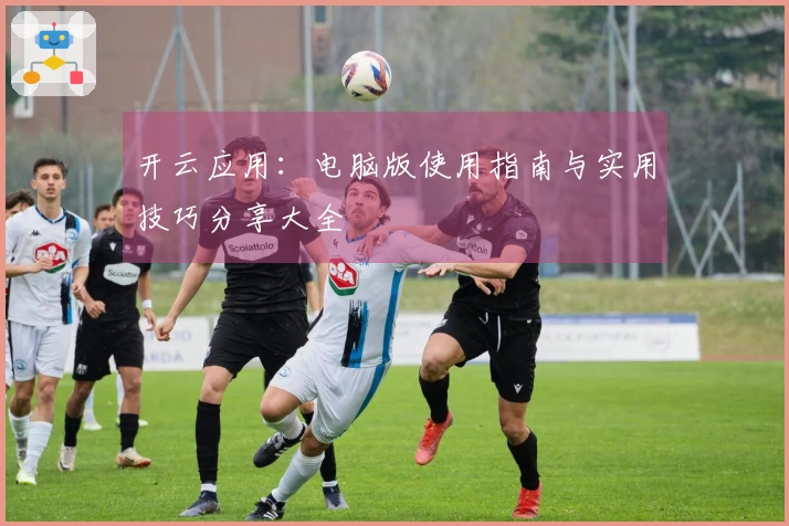 开云应用:电脑版使用指南与实用技巧分享大全