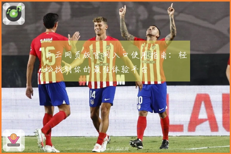 开云网页版官网入口使用指南：轻松找到你的最佳体验平台