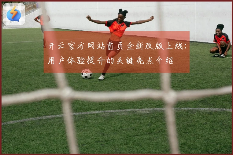 开云官方网站首页全新改版上线：用户体验提升的关键亮点介绍